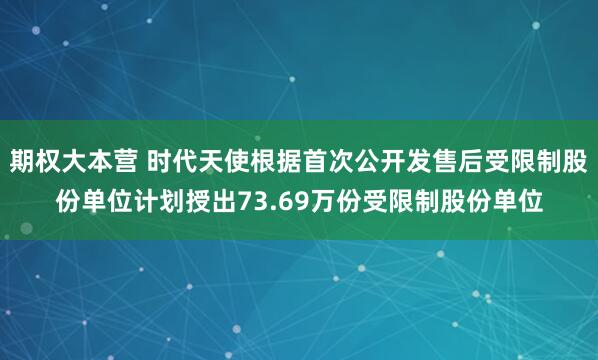 期权大本营 时代天使根据首次公开发售后受限制股份单位计划授出73.69万份受限制股份单位