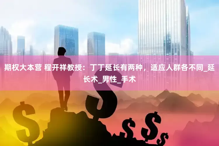期权大本营 程开祥教授：丁丁延长有两种，适应人群各不同_延长术_男性_手术
