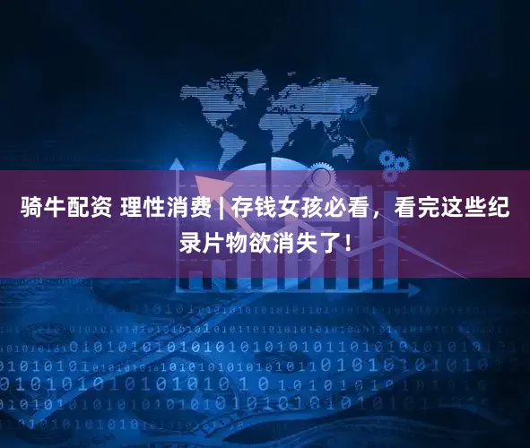 骑牛配资 理性消费 | 存钱女孩必看，看完这些纪录片物欲消失了！