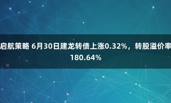 启航策略 6月30日建龙转债上涨0.32%，转股溢价率180.64%