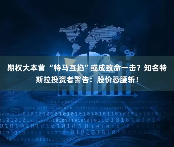 期权大本营 “特马互掐”或成致命一击？知名特斯拉投资者警告：股价恐腰斩！