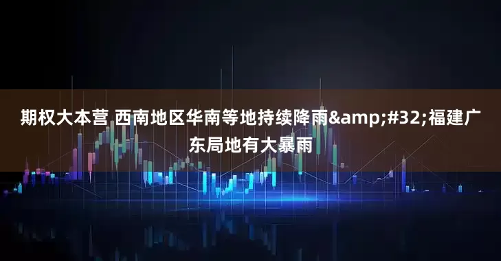 期权大本营 西南地区华南等地持续降雨&#32;福建广东局地有大暴雨