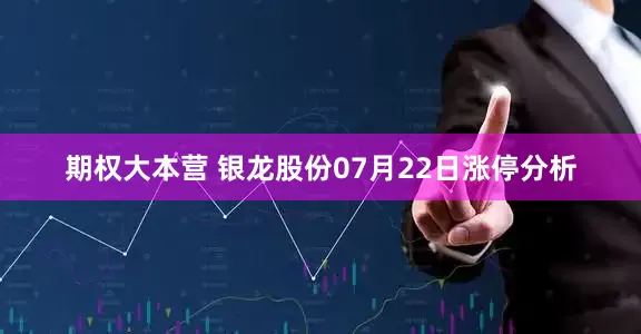 期权大本营 银龙股份07月22日涨停分析