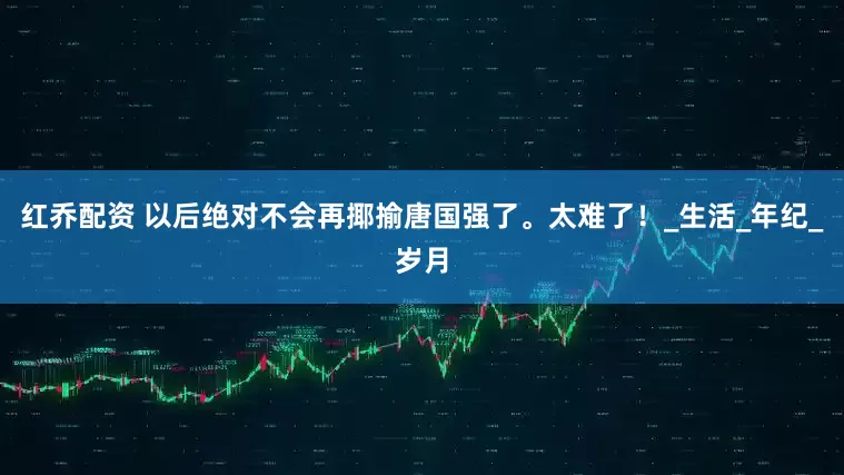 红乔配资 以后绝对不会再揶揄唐国强了。太难了！_生活_年纪_岁月