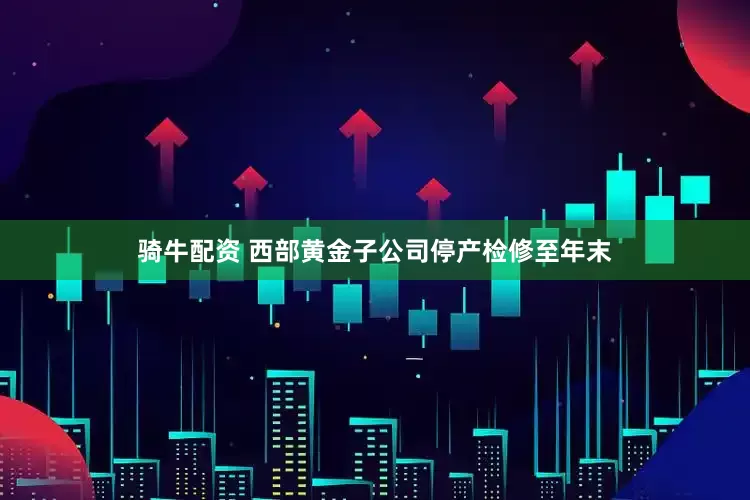 骑牛配资 西部黄金子公司停产检修至年末