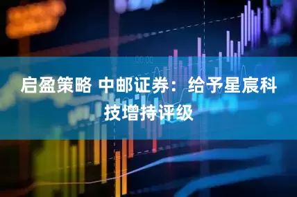 启盈策略 中邮证券：给予星宸科技增持评级
